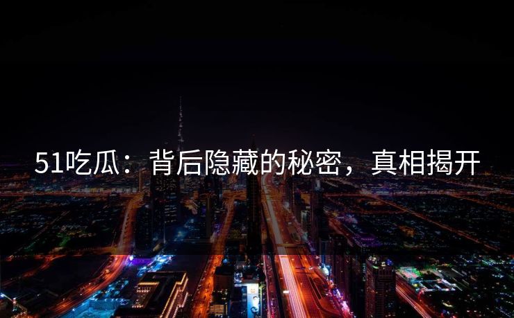51吃瓜：背后隐藏的秘密，真相揭开