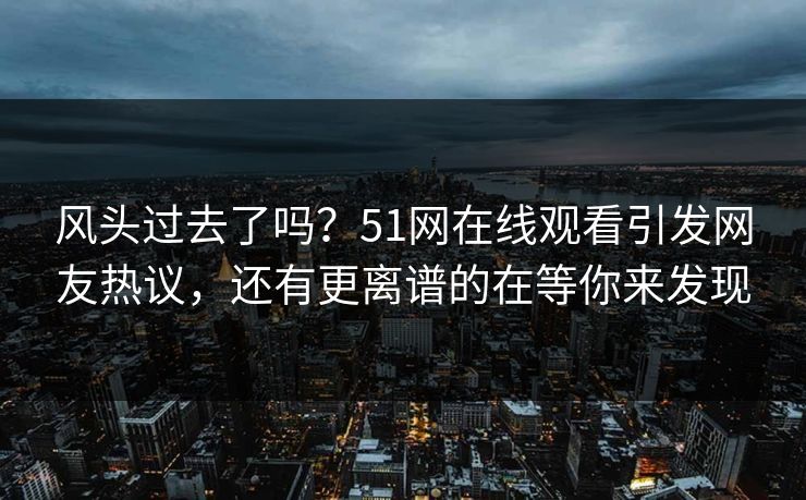 风头过去了吗？51网在线观看引发网友热议，还有更离谱的在等你来发现