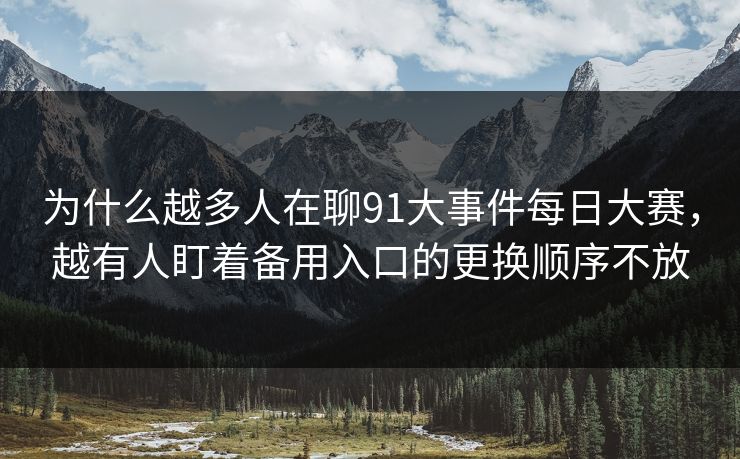 为什么越多人在聊91大事件每日大赛，越有人盯着备用入口的更换顺序不放